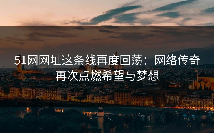51网网址这条线再度回荡：网络传奇再次点燃希望与梦想