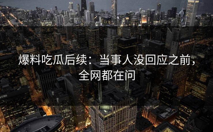 爆料吃瓜后续：当事人没回应之前，全网都在问