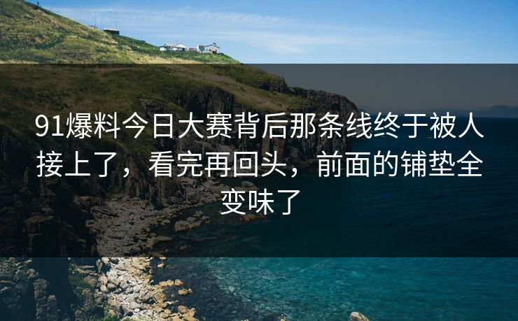 91爆料今日大赛背后那条线终于被人接上了，看完再回头，前面的铺垫全变味了