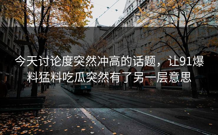 今天讨论度突然冲高的话题,让91爆料猛料吃瓜突然有了另一层意思 今天讨论度突然冲高的话题,让91爆料猛料吃瓜突然有了另一层意思