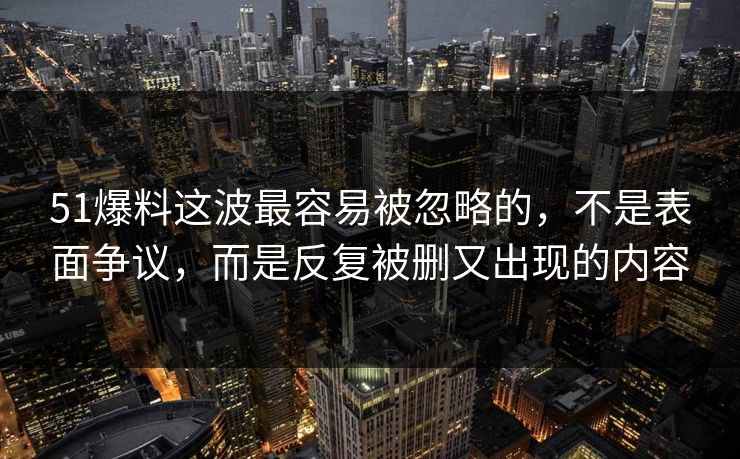 51爆料这波最容易被忽略的，不是表面争议，而是反复被删又出现的内容