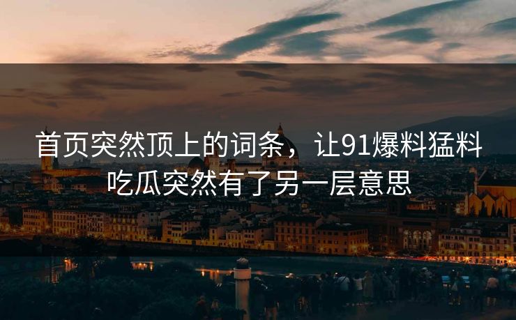 首页突然顶上的词条,让91爆料猛料吃瓜突然有了另一层意思 首页突然顶上的词条,让91爆料猛料吃瓜突然有了另一层意思