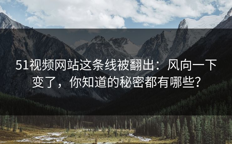 51视频网站这条线被翻出:风向一下变了,你知道的秘密都有哪些? 51视频网站这条线被翻出:风向一下变了,你知道的秘密都有哪些?