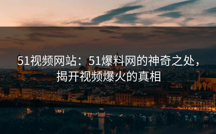 51视频网站:51爆料网的神奇之处,揭开视频爆火的真相 51视频网站:51爆料网的神奇之处,揭开视频爆火的真相