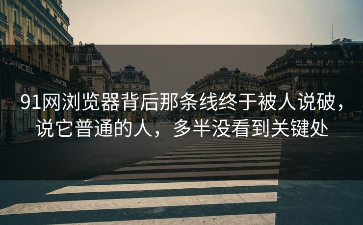 91网浏览器背后那条线终于被人说破，说它普通的人，多半没看到关键处