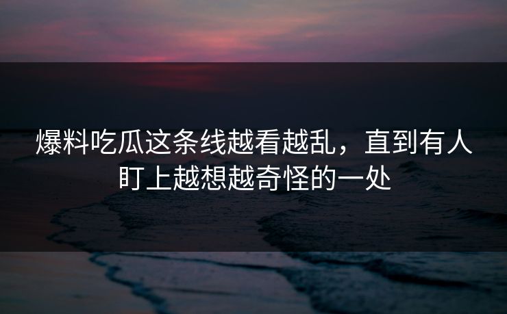 爆料吃瓜这条线越看越乱,直到有人盯上越想越奇怪的一处 爆料吃瓜这条线越看越乱,直到有人盯上越想越奇怪的一处